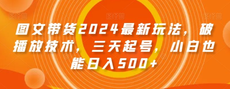 图文带货2024最新玩法，破播放技术，三天起号，小白也能日入500+【揭秘】-创业资源网 | 精品设计与工具分享平台