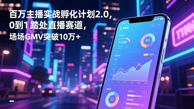 百万主播实战孵化计划2.0，0到1踏入直播赛道，场均GMV突破10万+-创业资源网 | 精品设计与工具分享平台