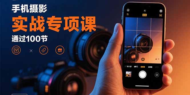 手机摄影实战专项课：通过100节实操课程实现从入门到精通的技能进阶-创业资源网 | 精品设计与工具分享平台