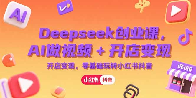 Deepseek创业课,AI做视频+开店变现,零基础玩转小红书抖音-创业资源网 | 精品设计与工具分享平台