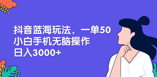 抖音蓝海玩法，一单50，小白手机无脑操作，日入3000+-创业资源网 | 精品设计与工具分享平台