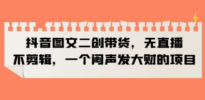 抖音图文二创带货，无直播，不剪辑，一个闷声发大财的项目-创业资源网 | 精品设计与工具分享平台