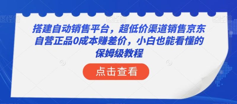 搭建自动销售平台，超低成本销售京东自营正品的保姆级教程！小白也能轻松上手，实现年入50万！-创业资源网 | 精品设计与工具分享平台