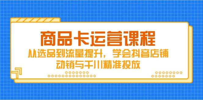 商品卡运营课程，从选品到流量提升，学会抖音店铺动销与千川精准投放-创业资源网 | 精品设计与工具分享平台
