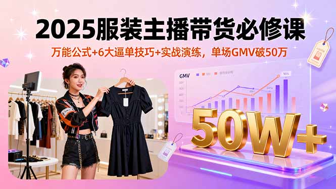 2025服装主播带货必修课，万能公式+6大逼单技巧+实战演练，单场GMV破50万-创业资源网 | 精品设计与工具分享平台