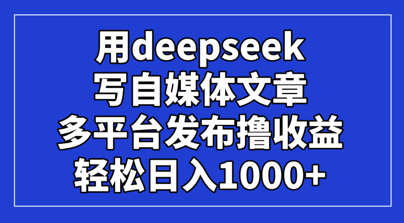 用deepseek写自媒体文章，多平台发布撸收益，轻松日入1000+！-创业资源网 | 精品设计与工具分享平台