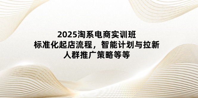 2025淘系电商实训班：标准化起店流程，智能计划与拉新，人群推广策略等等-创业资源网 | 精品设计与工具分享平台