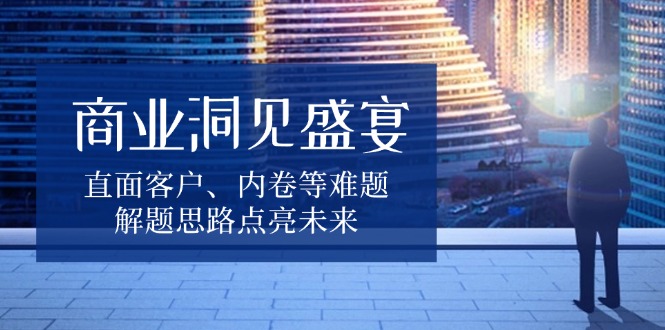 业洞见盛宴，直面客户、内卷等难题，解题思路点亮未来-创业资源网 | 精品设计与工具分享平台