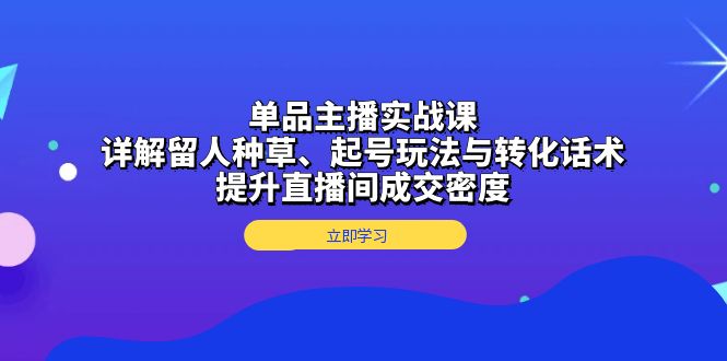 单品主播实战课：详解留人种草、起号玩法与转化话术，提升直播间成交密度-创业资源网 | 精品设计与工具分享平台