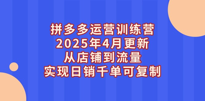 拼多多运营训练营2025年4月更新，从店铺到流量，实现日销千单可复制-创业资源网 | 精品设计与工具分享平台