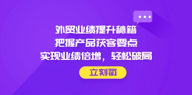 外贸业绩提升秘籍，把握产品获客要点，实现业绩倍增，轻松破局-创业资源网 | 精品设计与工具分享平台