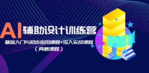 AI辅助设计训练营:基础入门与初步应用课程+深入实战课程(两套课程)-创业资源网 | 精品设计与工具分享平台
