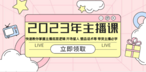 2023年主播课 快速教你掌握主播底层逻辑 开场留人 塑品话术等 带货主播必学-创业资源网 | 精品设计与工具分享平台