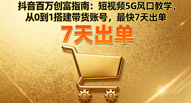 抖音百万创富指南：短视频5G风口教学，从0到1搭建带货账号，最快7天出单-创业资源网 | 精品设计与工具分享平台