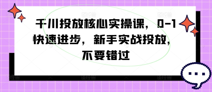 千川投放核心实操课，0-1快速进步，新手实战投放，不要错过-创业资源网 | 精品设计与工具分享平台