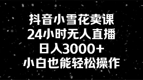 抖音小雪花卖课，24小时无人直播，日入3000+，小白也能轻松操作-创业资源网 | 精品设计与工具分享平台