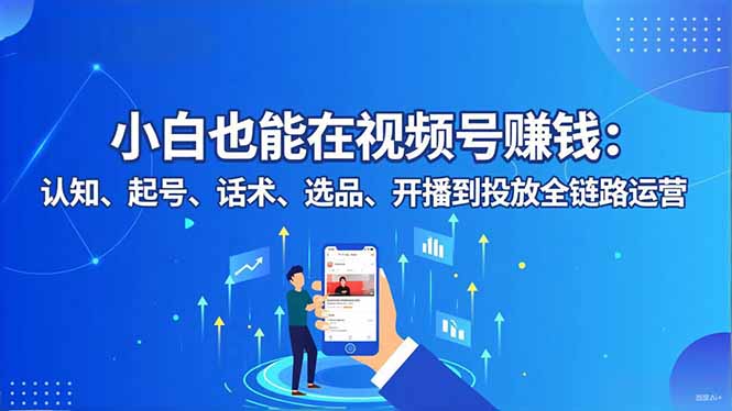 小白也能在视频号赚钱：认知、起号、话术、选品、开播到投放全链路运营-创业资源网 | 精品设计与工具分享平台