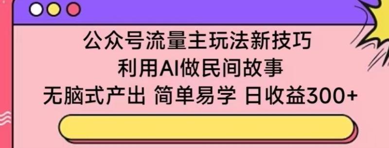 公众号流量主玩法新技巧，利用AI做民间故事 ，无脑式产出，简单易学，日收益300+【揭秘】-创业资源网 | 精品设计与工具分享平台