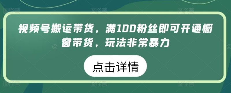 视频号搬运带货生意，满100粉丝即可开通橱窗带货，玩法非常暴力-创业资源网 | 精品设计与工具分享平台
