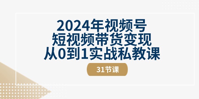 2024年视频号短视频带货变现从0到1实战私教课（31节视频课）-创业资源网 | 精品设计与工具分享平台