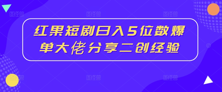 红果短剧日入5位数爆单大佬分享二创经验 红果短剧日入5位数爆单大佬分享二创经验