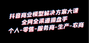 抖音商业 模型解决方案大课 全网全渠道操盘手 个人-零售-服务商-生产-农商-创业资源网 | 精品设计与工具分享平台