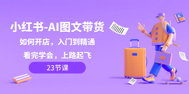 小红书-AI图文带货，如何开店，入门到精通，看完学会，上路起飞！-创业资源网 | 精品设计与工具分享平台