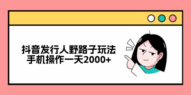 抖音发行人野路子玩法，手机操作一天2000+-创业资源网 | 精品设计与工具分享平台