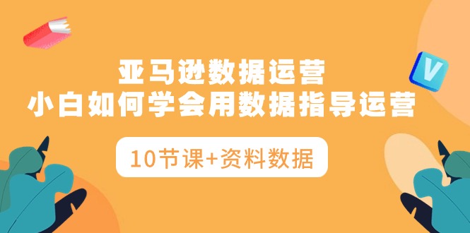 亚马逊运营秘籍：小白如何学会用数据指导运营，让你告别盲目决策（10节课+资料数据）-创业资源网 | 精品设计与工具分享平台