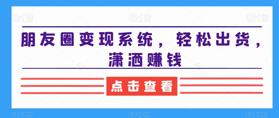 2024朋友圈变现系统,教你轻松出货,潇洒赚钱 2024朋友圈变现系统,教你轻松出货,潇洒赚钱