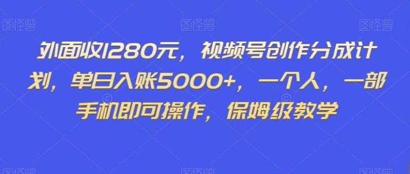 外面收1280元,视频号创作分成计划,单日入账5000+,一个人,一部手机即可操作,保姆级教学【揭秘】-创业资源网 | 精品设计与工具分享平台