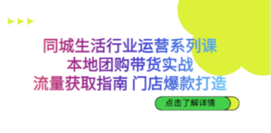 同城生活行业运营系列课：本地团购带货实战，流量获取指南 门店爆款打造-创业资源网 | 精品设计与工具分享平台