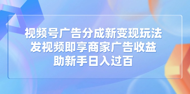 视频号广告分成新变现玩法：发视频即享商家广告收益，助新手日入过百-创业资源网 | 精品设计与工具分享平台
