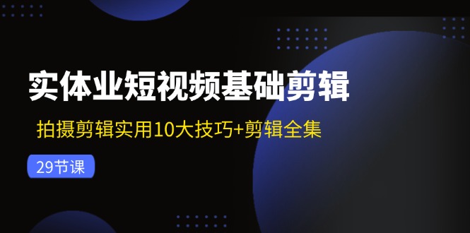 实体业短视频基础剪辑:拍摄剪辑实用10大技巧+剪辑全集(29节) 实体业短视频基础剪辑:拍摄剪辑实用10大技巧+剪辑全集(29节)