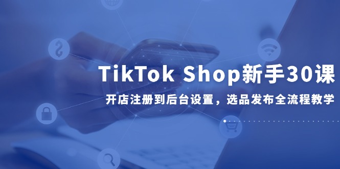 TikTok Shop新手30课,开店注册到后台设置,选品发布全流程教学 TikTok Shop新手30课,开店注册到后台设置,选品发布全流程教学