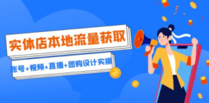 实体店本地流量获取（账号+视频+直播+团购设计实操）引流获客+同城流量曝光-创业资源网 | 精品设计与工具分享平台