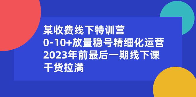 某收费线下特训营:0-10+放量稳号精细化运营,2023年前最后一期线下课,干货拉满-创业资源网 | 精品设计与工具分享平台