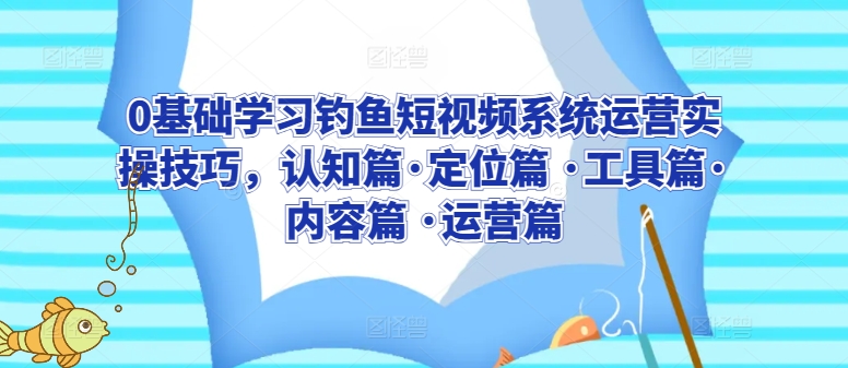 0基础学习钓鱼短视频系统运营实操技巧，认知篇·定位篇 ·工具篇·内容篇 ·运营篇-创业资源网 | 精品设计与工具分享平台