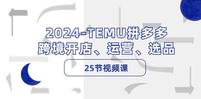 2024-TEMU拼多多·跨境开店、运营、选品（25节视频课）-创业资源网 | 精品设计与工具分享平台
