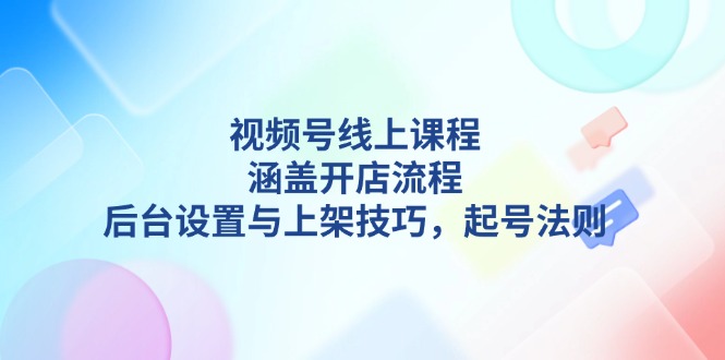 视频号线上课程详解，涵盖开店流程，后台设置与上架技巧，起号法则-创业资源网 | 精品设计与工具分享平台