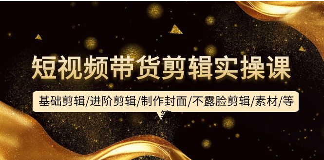 短视频带货剪辑实操课：基础剪辑/进阶剪辑/制作封面/不露脸剪辑/素材/等等-创业资源网 | 精品设计与工具分享平台