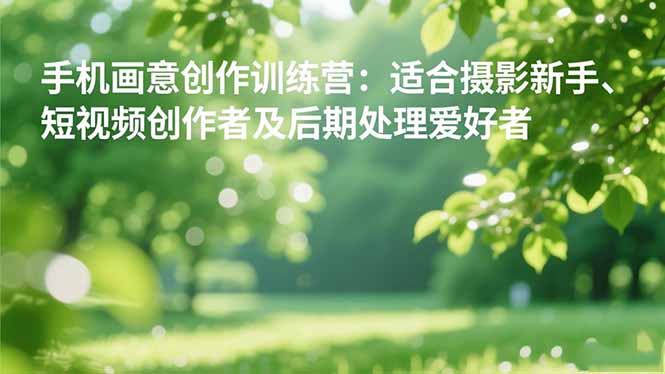 手机摄影之画意创作训练营：适合摄影新手、短视频创作者及后期处理爱好者-创业资源网 | 精品设计与工具分享平台