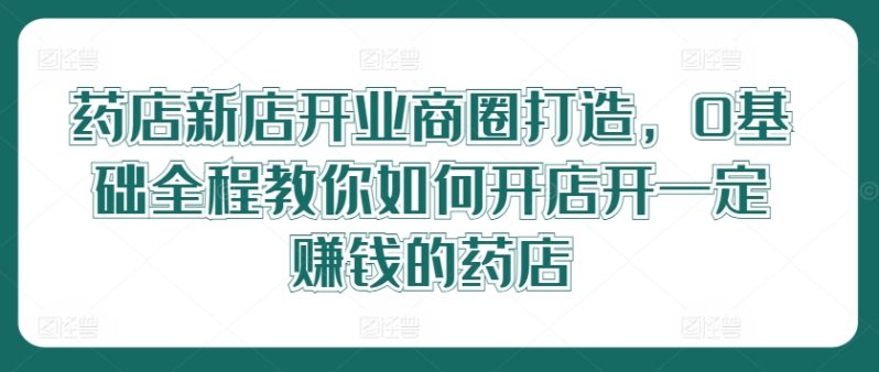 药店新店开业商圈打造，0基础全程教你如何开店开一定赚钱的药店-创业资源网 | 精品设计与工具分享平台