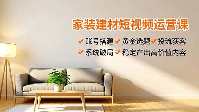 家装建材短视频运营课,账号搭建、黄金选题、投流获客,系统破局,稳定产出高价值内容-创业资源网 | 精品设计与工具分享平台