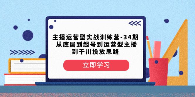 主播运营型实战训练营-第34期:从底层起号到运营型主播并了解千川投放的思路 主播运营型实战训练营-第34期:从底层起号到运营型主播并了解千川投放的思路