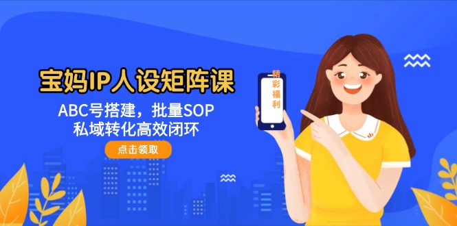 宝妈IP人设矩阵课：ABC号搭建，批量SOP，私域转化高效闭环-创业资源网 | 精品设计与工具分享平台