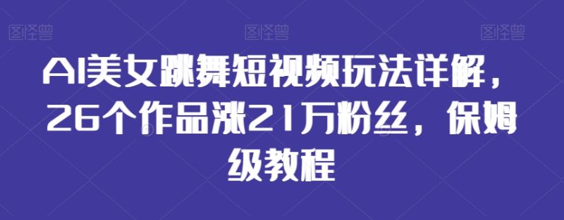 AI美女跳舞短视频玩法详解，26个作品涨21万粉丝，保姆级教程【揭秘】-创业资源网 | 精品设计与工具分享平台