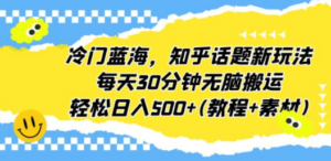 冷门蓝海，知乎话题新玩法，每天30分钟无脑搬运，轻松日入500+(教程+素材)-创业资源网 | 精品设计与工具分享平台