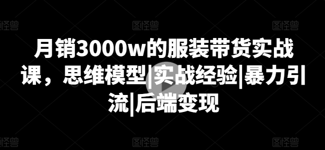 月销3000W的服装带货实战课，思维模型|实战经验|暴力引流|后端变现-创业资源网 | 精品设计与工具分享平台