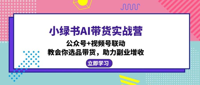 小绿书AI带货实战营：公众号+视频号联动，教会你选品带货，助力副业增收-创业资源网 | 精品设计与工具分享平台